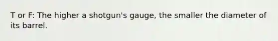 T or F: The higher a shotgun's gauge, the smaller the diameter of its barrel.