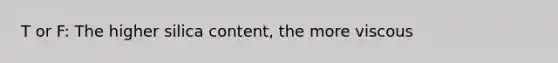 T or F: The higher silica content, the more viscous