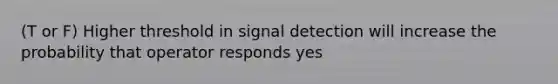 (T or F) Higher threshold in signal detection will increase the probability that operator responds yes