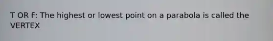 T OR F: The highest or lowest point on a parabola is called the VERTEX