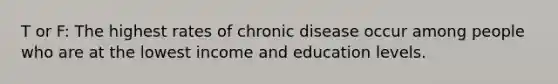 T or F: The highest rates of chronic disease occur among people who are at the lowest income and education levels.