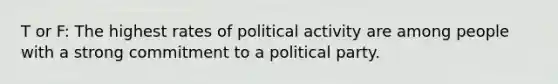 T or F: The highest rates of political activity are among people with a strong commitment to a political party.