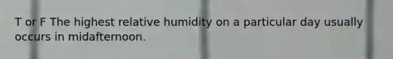 T or F The highest relative humidity on a particular day usually occurs in midafternoon.