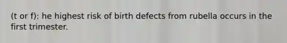 (t or f): he highest risk of birth defects from rubella occurs in the first trimester.