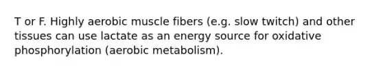 T or F. Highly aerobic muscle fibers (e.g. slow twitch) and other tissues can use lactate as an energy source for oxidative phosphorylation (aerobic metabolism).