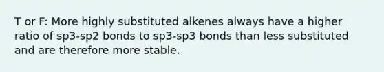 T or F: More highly substituted alkenes always have a higher ratio of sp3-sp2 bonds to sp3-sp3 bonds than less substituted and are therefore more stable.