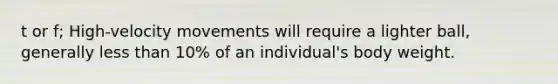 t or f; High-velocity movements will require a lighter ball, generally less than 10% of an individual's body weight.