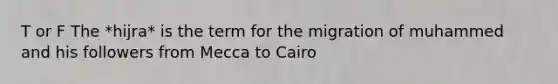 T or F The *hijra* is the term for the migration of muhammed and his followers from Mecca to Cairo