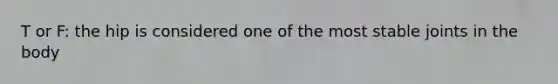 T or F: the hip is considered one of the most stable joints in the body