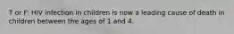 T or F: HIV infection in children is now a leading cause of death in children between the ages of 1 and 4.