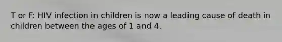 T or F: HIV infection in children is now a leading cause of death in children between the ages of 1 and 4.