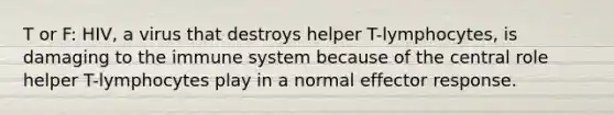 T or F: HIV, a virus that destroys helper T-lymphocytes, is damaging to the immune system because of the central role helper T-lymphocytes play in a normal effector response.