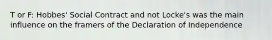 T or F: Hobbes' Social Contract and not Locke's was the main influence on the framers of the Declaration of Independence