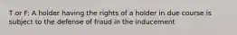 T or F: A holder having the rights of a holder in due course is subject to the defense of fraud in the inducement