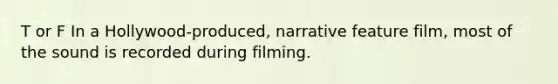 T or F In a Hollywood-produced, narrative feature film, most of the sound is recorded during filming.