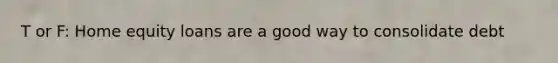 T or F: Home equity loans are a good way to consolidate debt