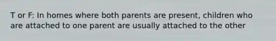 T or F: In homes where both parents are present, children who are attached to one parent are usually attached to the other