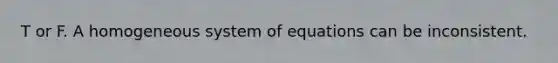 T or F. A homogeneous system of equations can be inconsistent.