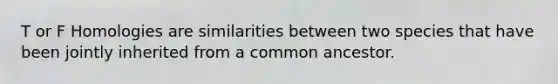 T or F Homologies are similarities between two species that have been jointly inherited from a common ancestor.