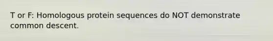 T or F: Homologous protein sequences do NOT demonstrate common descent.