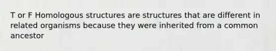 T or F Homologous structures are structures that are different in related organisms because they were inherited from a common ancestor