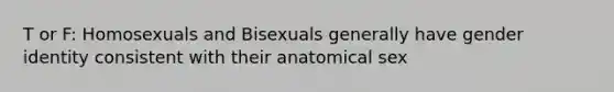 T or F: Homosexuals and Bisexuals generally have gender identity consistent with their anatomical sex