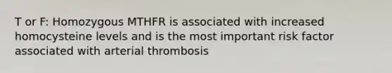 T or F: Homozygous MTHFR is associated with increased homocysteine levels and is the most important risk factor associated with arterial thrombosis