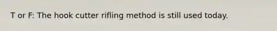 T or F: The hook cutter rifling method is still used today.