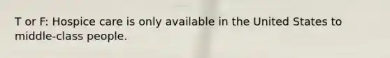 T or F: Hospice care is only available in the United States to middle-class people.