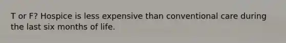 T or F? Hospice is less expensive than conventional care during the last six months of life.