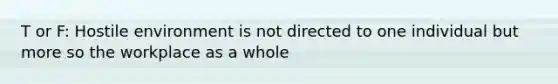 T or F: Hostile environment is not directed to one individual but more so the workplace as a whole
