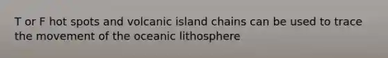 T or F hot spots and volcanic island chains can be used to trace the movement of the oceanic lithosphere