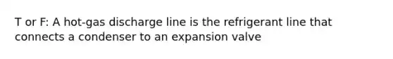 T or F: A hot-gas discharge line is the refrigerant line that connects a condenser to an expansion valve