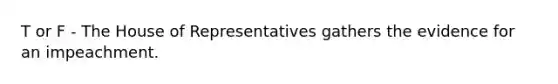 T or F - The House of Representatives gathers the evidence for an impeachment.