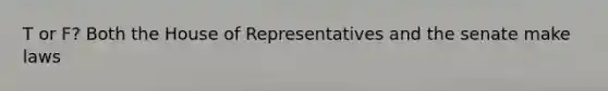 T or F? Both the House of Representatives and the senate make laws