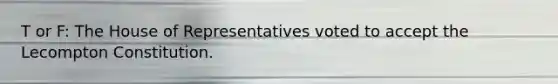 T or F: The House of Representatives voted to accept the Lecompton Constitution.