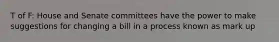 T of F: House and Senate committees have the power to make suggestions for changing a bill in a process known as mark up