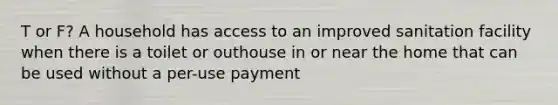 T or F? A household has access to an improved sanitation facility when there is a toilet or outhouse in or near the home that can be used without a per-use payment