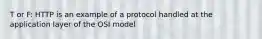 T or F: HTTP is an example of a protocol handled at the application layer of the OSI model