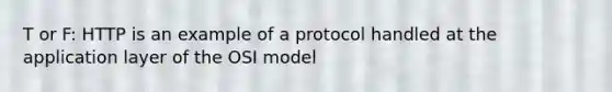 T or F: HTTP is an example of a protocol handled at the application layer of the OSI model