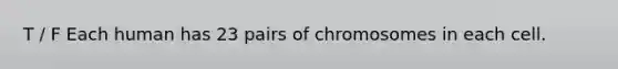 T / F Each human has 23 pairs of chromosomes in each cell.