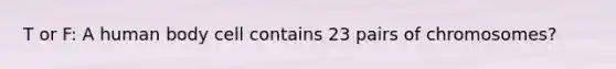 T or F: A human body cell contains 23 pairs of chromosomes?