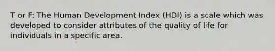 T or F: The Human Development Index (HDI) is a scale which was developed to consider attributes of the quality of life for individuals in a specific area.