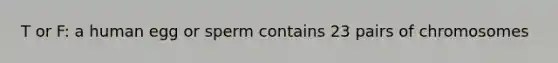 T or F: a human egg or sperm contains 23 pairs of chromosomes