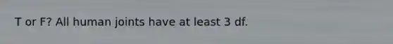 T or F? All human joints have at least 3 df.