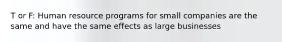 T or F: Human resource programs for small companies are the same and have the same effects as large businesses