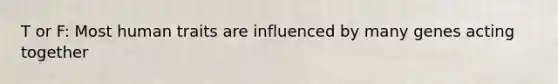T or F: Most human traits are influenced by many genes acting together