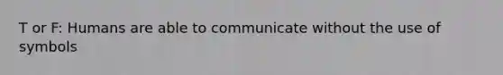 T or F: Humans are able to communicate without the use of symbols