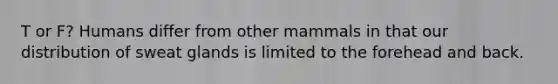 T or F? Humans differ from other mammals in that our distribution of sweat glands is limited to the forehead and back.
