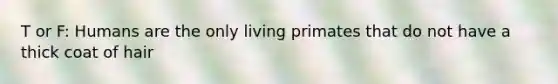 T or F: Humans are the only living primates that do not have a thick coat of hair